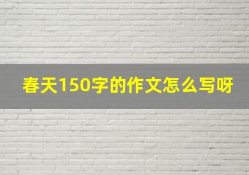 春天150字的作文怎么写呀