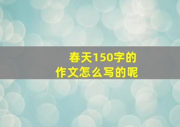 春天150字的作文怎么写的呢