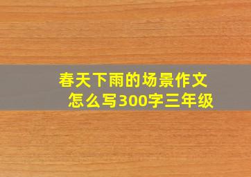 春天下雨的场景作文怎么写300字三年级