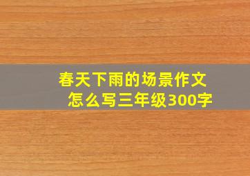 春天下雨的场景作文怎么写三年级300字