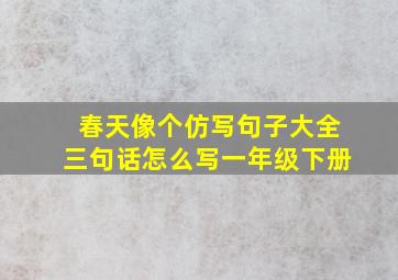 春天像个仿写句子大全三句话怎么写一年级下册