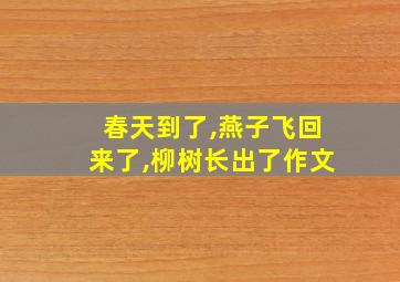 春天到了,燕子飞回来了,柳树长出了作文