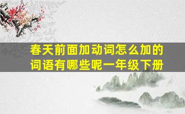 春天前面加动词怎么加的词语有哪些呢一年级下册