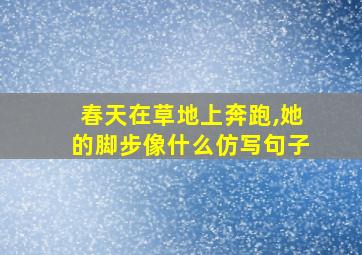 春天在草地上奔跑,她的脚步像什么仿写句子