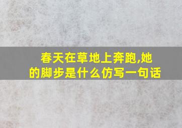 春天在草地上奔跑,她的脚步是什么仿写一句话