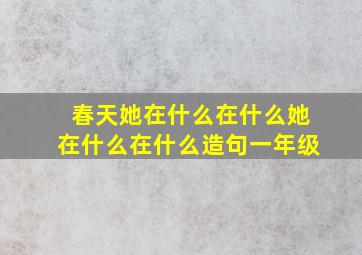 春天她在什么在什么她在什么在什么造句一年级