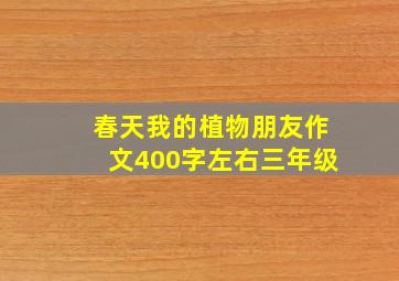 春天我的植物朋友作文400字左右三年级