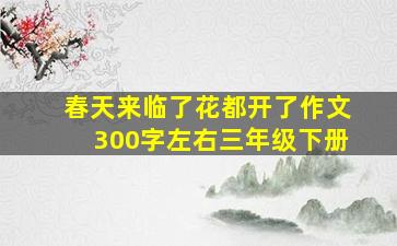 春天来临了花都开了作文300字左右三年级下册