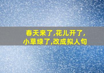 春天来了,花儿开了,小草绿了,改成拟人句