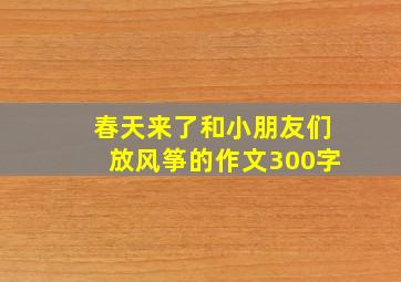 春天来了和小朋友们放风筝的作文300字