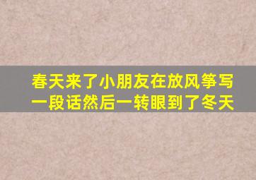 春天来了小朋友在放风筝写一段话然后一转眼到了冬天