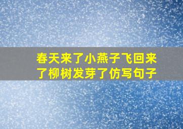 春天来了小燕子飞回来了柳树发芽了仿写句子