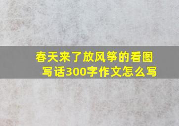 春天来了放风筝的看图写话300字作文怎么写