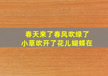 春天来了春风吹绿了小草吹开了花儿蝴蝶在