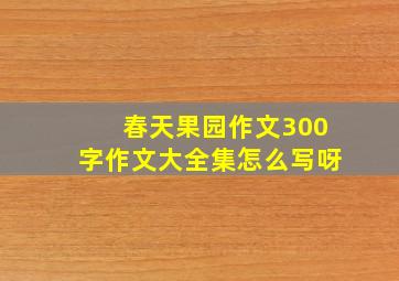 春天果园作文300字作文大全集怎么写呀