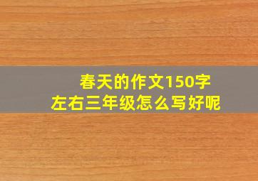 春天的作文150字左右三年级怎么写好呢