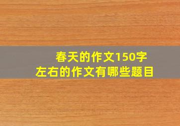 春天的作文150字左右的作文有哪些题目