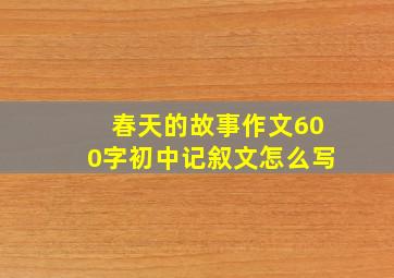 春天的故事作文600字初中记叙文怎么写