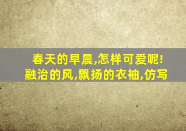 春天的早晨,怎样可爱呢!融治的风,飘扬的衣袖,仿写