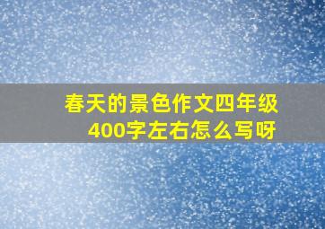 春天的景色作文四年级400字左右怎么写呀