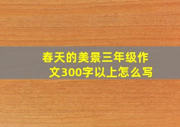 春天的美景三年级作文300字以上怎么写