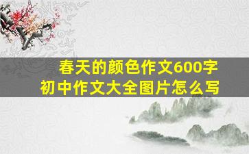 春天的颜色作文600字初中作文大全图片怎么写