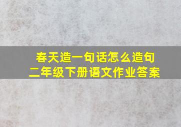 春天造一句话怎么造句二年级下册语文作业答案