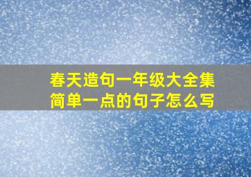 春天造句一年级大全集简单一点的句子怎么写