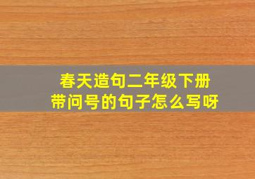 春天造句二年级下册带问号的句子怎么写呀