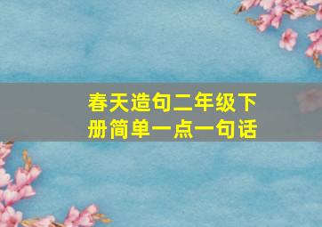 春天造句二年级下册简单一点一句话