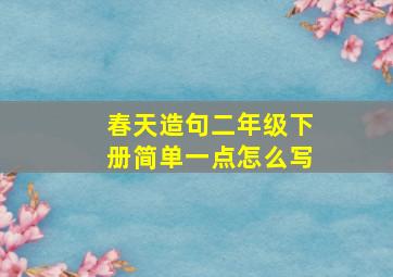 春天造句二年级下册简单一点怎么写