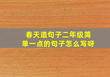 春天造句子二年级简单一点的句子怎么写呀