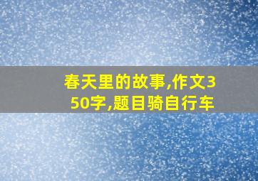 春天里的故事,作文350字,题目骑自行车