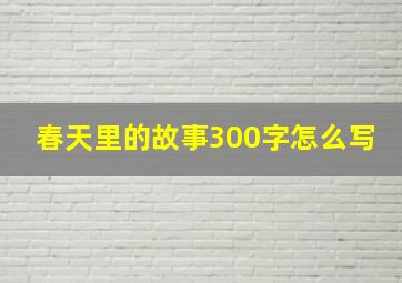 春天里的故事300字怎么写