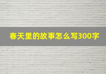 春天里的故事怎么写300字