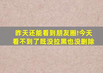 昨天还能看到朋友圈!今天看不到了既没拉黑也没删除