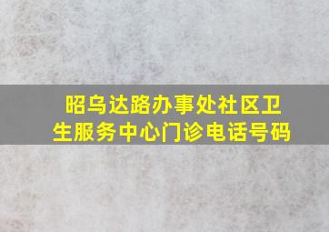 昭乌达路办事处社区卫生服务中心门诊电话号码