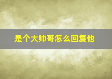 是个大帅哥怎么回复他