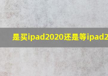 是买ipad2020还是等ipad2021