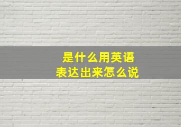 是什么用英语表达出来怎么说