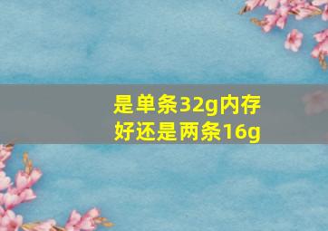 是单条32g内存好还是两条16g