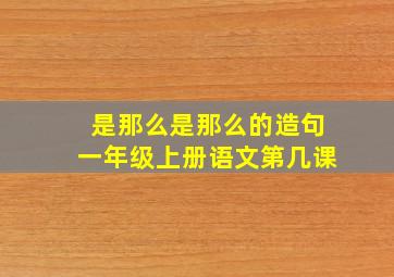 是那么是那么的造句一年级上册语文第几课