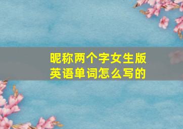 昵称两个字女生版英语单词怎么写的