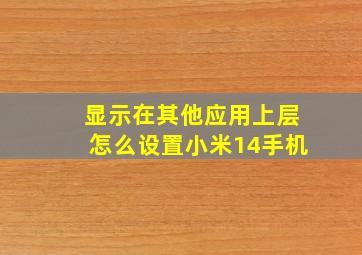 显示在其他应用上层怎么设置小米14手机