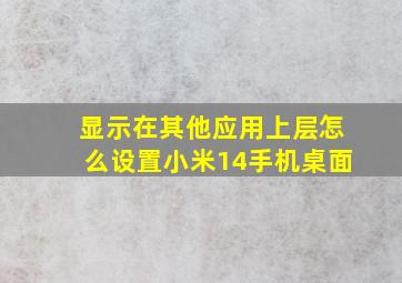 显示在其他应用上层怎么设置小米14手机桌面