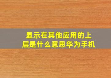 显示在其他应用的上层是什么意思华为手机