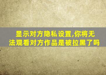 显示对方隐私设置,你将无法观看对方作品是被拉黑了吗