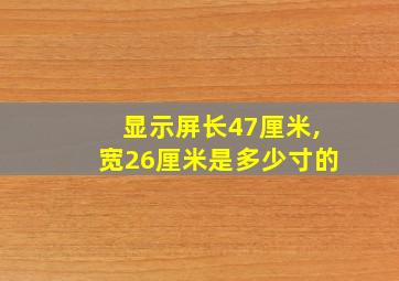 显示屏长47厘米,宽26厘米是多少寸的