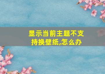 显示当前主题不支持换壁纸,怎么办