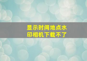 显示时间地点水印相机下载不了